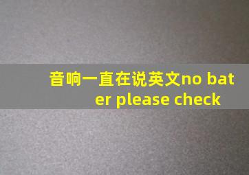 音响一直在说英文no bater please check